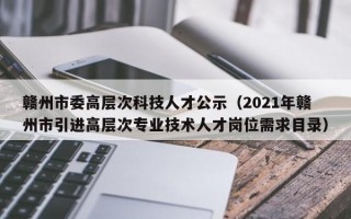 赣州市委高层次科技人才公示（2021年赣州市引进高层次专业技术人才岗位需求目录）