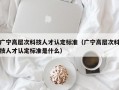 广宁高层次科技人才认定标准（广宁高层次科技人才认定标准是什么）