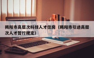 揭阳市高层次科技人才住房（揭阳市引进高层次人才暂行规定）