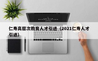 仁寿高层次教育人才引进（2021仁寿人才引进）