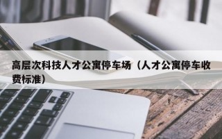 高层次科技人才公寓停车场（人才公寓停车收费标准）
