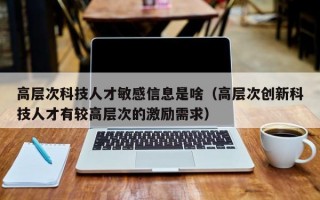 高层次科技人才敏感信息是啥（高层次创新科技人才有较高层次的激励需求）