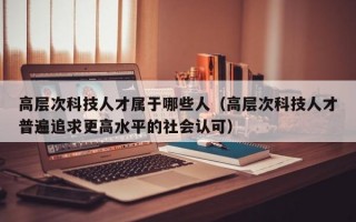 高层次科技人才属于哪些人（高层次科技人才普遍追求更高水平的社会认可）