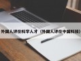 外国人评价科学人才（外国人评价中国科技）