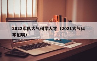 2022军队大气科学人才（2021大气科学招聘）