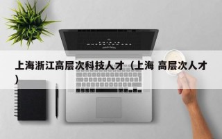 上海浙江高层次科技人才（上海 高层次人才）