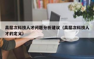 高层次科技人才问题分析建议（高层次科技人才的定义）