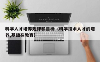科学人才培养规律和目标（科学技术人才的培养,基础在教育）