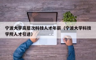 宁波大学高层次科技人才年薪（宁波大学科技学院人才引进）