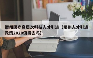 衢州医疗高层次科技人才引进（衢州人才引进政策2020值得去吗）