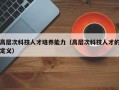 高层次科技人才培养能力（高层次科技人才的定义）