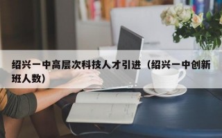 绍兴一中高层次科技人才引进（绍兴一中创新班人数）
