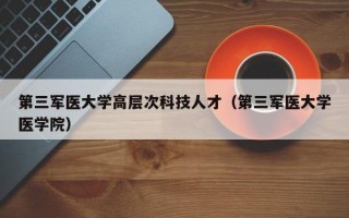 第三军医大学高层次科技人才（第三军医大学医学院）