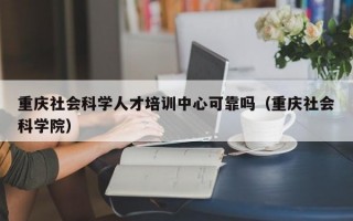 重庆社会科学人才培训中心可靠吗（重庆社会科学院）