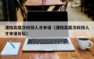 溧阳高层次科技人才申请（溧阳高层次科技人才申请补贴）