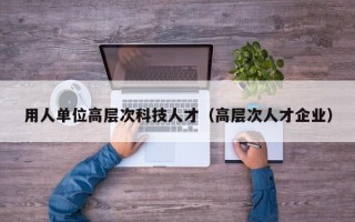 用人单位高层次科技人才（高层次人才企业）