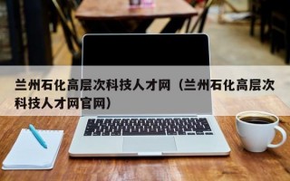 兰州石化高层次科技人才网（兰州石化高层次科技人才网官网）