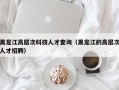 黑龙江高层次科技人才查询（黑龙江的高层次人才招聘）