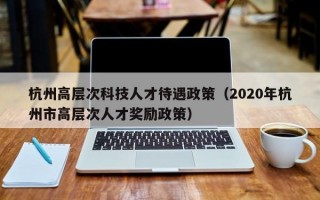 杭州高层次科技人才待遇政策（2020年杭州市高层次人才奖励政策）