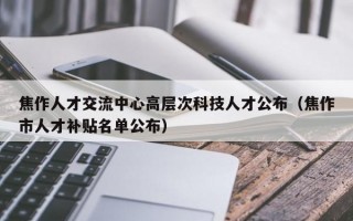 焦作人才交流中心高层次科技人才公布（焦作市人才补贴名单公布）
