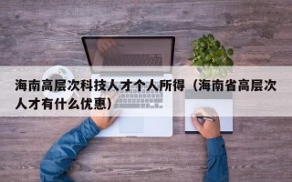海南高层次科技人才个人所得（海南省高层次人才有什么优惠）