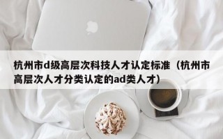 杭州市d级高层次科技人才认定标准（杭州市高层次人才分类认定的ad类人才）