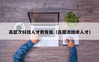 高层次科技人才教育局（高层次技术人才）