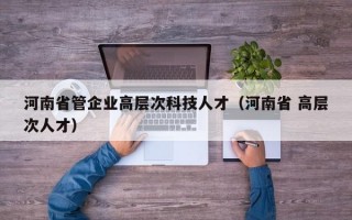 河南省管企业高层次科技人才（河南省 高层次人才）