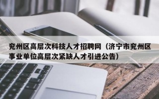 兖州区高层次科技人才招聘网（济宁市兖州区事业单位高层次紧缺人才引进公告）