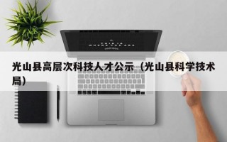光山县高层次科技人才公示（光山县科学技术局）