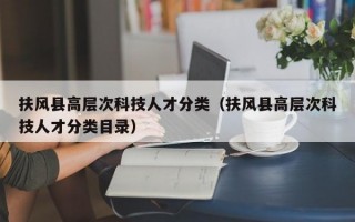 扶风县高层次科技人才分类（扶风县高层次科技人才分类目录）