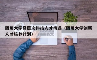 四川大学高层次科技人才待遇（四川大学创新人才培养计划）