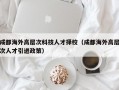 成都海外高层次科技人才择校（成都海外高层次人才引进政策）