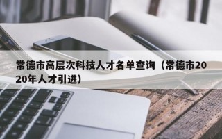 常德市高层次科技人才名单查询（常德市2020年人才引进）