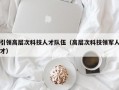引领高层次科技人才队伍（高层次科技领军人才）