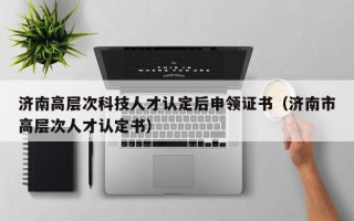 济南高层次科技人才认定后申领证书（济南市高层次人才认定书）