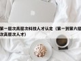 第一层次高层次科技人才认定（第一到第六层次高层次人才）