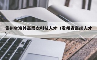 贵州省海外高层次科技人才（贵州省高端人才）