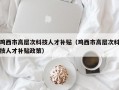 鸡西市高层次科技人才补贴（鸡西市高层次科技人才补贴政策）