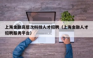 上海金融高层次科技人才招聘（上海金融人才招聘服务平台）