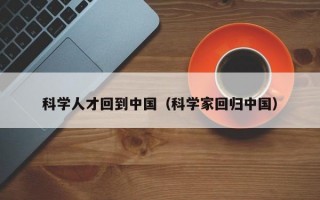科学人才回到中国（科学家回归中国）