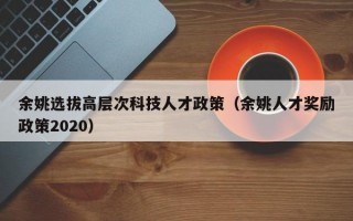 余姚选拔高层次科技人才政策（余姚人才奖励政策2020）