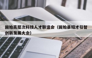 固始高层次科技人才联谊会（固始县招才引智创新发展大会）