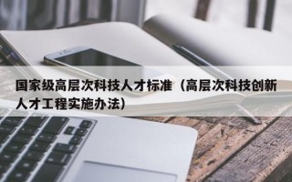 国家级高层次科技人才标准（高层次科技创新人才工程实施办法）