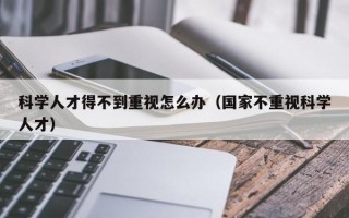 科学人才得不到重视怎么办（国家不重视科学人才）