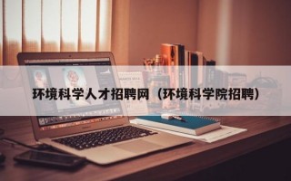 环境科学人才招聘网（环境科学院招聘）