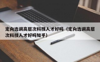 定向选调高层次科技人才好吗（定向选调高层次科技人才好吗知乎）
