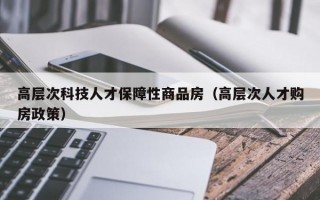 高层次科技人才保障性商品房（高层次人才购房政策）