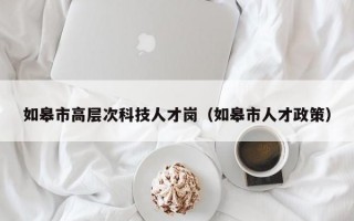 如皋市高层次科技人才岗（如皋市人才政策）