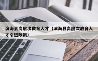 滨海县高层次教育人才（滨海县高层次教育人才引进政策）